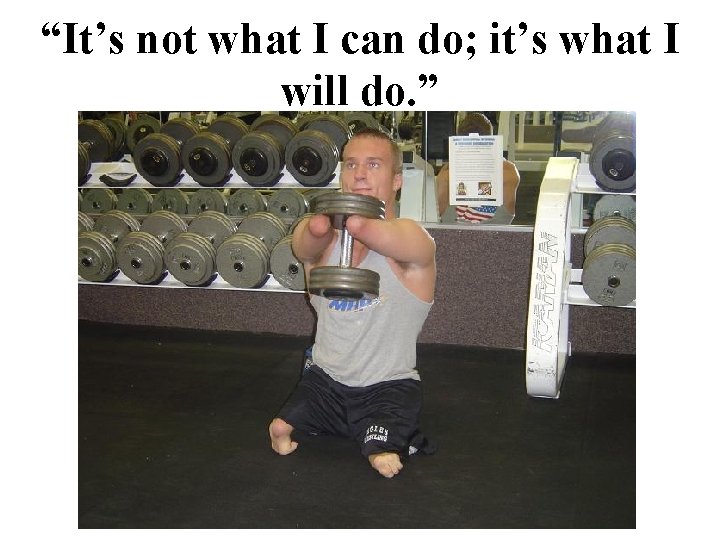 “It’s not what I can do; it’s what I will do. ” 