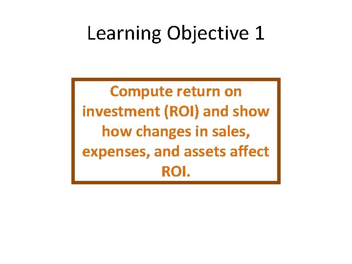 Learning Objective 1 Compute return on investment (ROI) and show changes in sales, expenses,