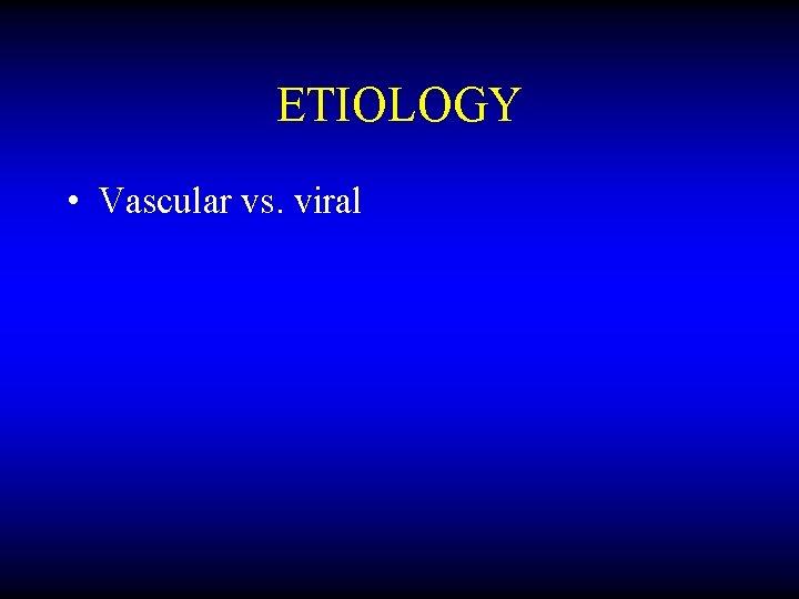 ETIOLOGY • Vascular vs. viral 