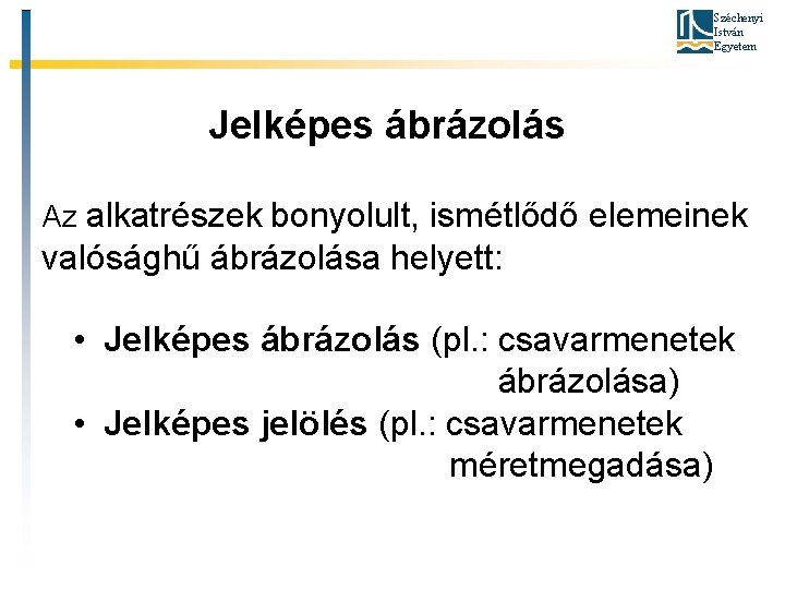 Széchenyi István Egyetem Jelképes ábrázolás Az alkatrészek bonyolult, ismétlődő elemeinek valósághű ábrázolása helyett: •