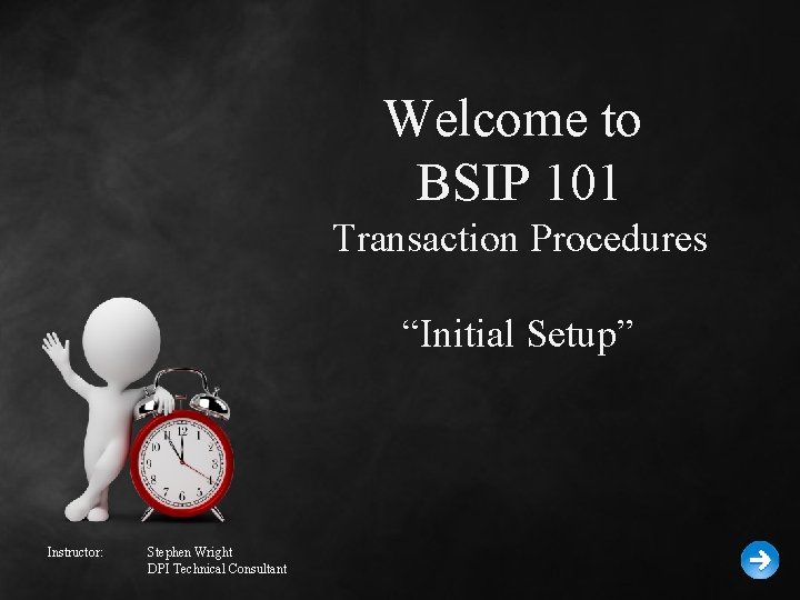 Welcome to BSIP 101 Transaction Procedures “Initial Setup” Instructor: Stephen Wright DPI Technical Consultant