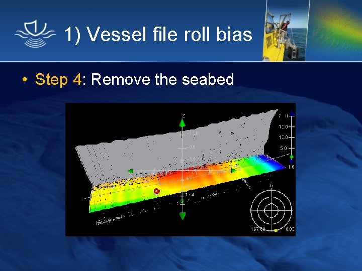 1) Vessel file roll bias • Step 4: Remove the seabed 