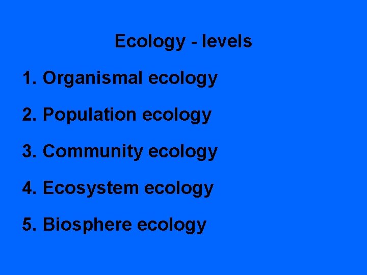 Ecology - levels 1. Organismal ecology 2. Population ecology 3. Community ecology 4. Ecosystem