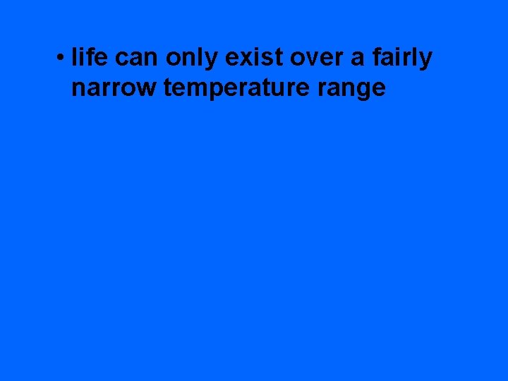  • life can only exist over a fairly narrow temperature range 