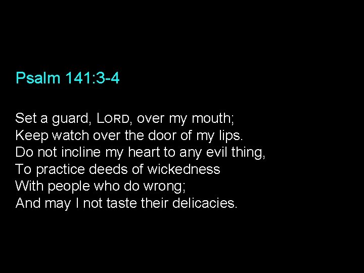 Psalm 141: 3 -4 Set a guard, LORD, over my mouth; Keep watch over