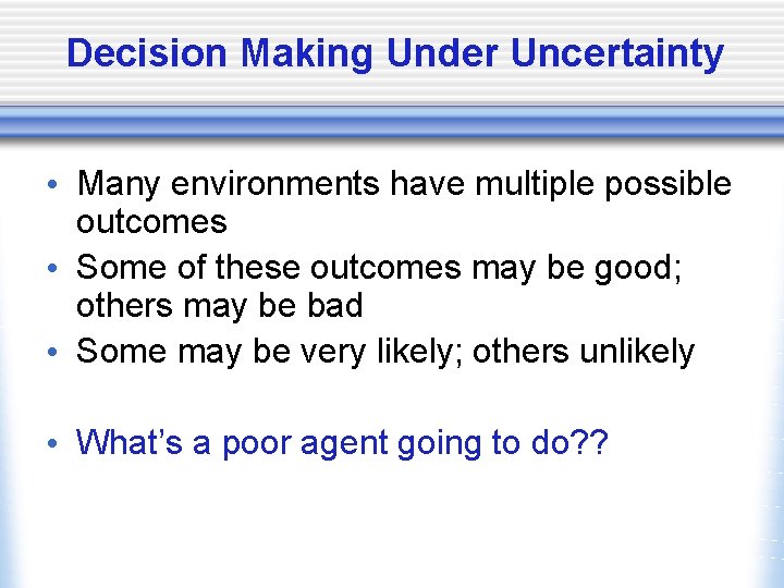 Decision Making Under Uncertainty • Many environments have multiple possible outcomes • Some of