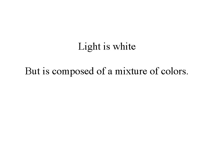 Light is white But is composed of a mixture of colors. 