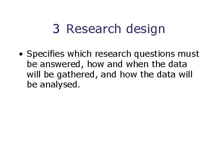 3 Research design • Specifies which research questions must be answered, how and when