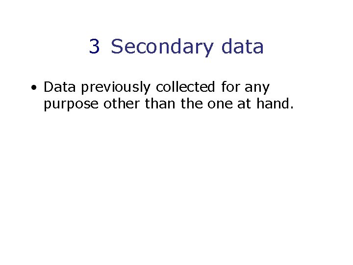 3 Secondary data • Data previously collected for any purpose other than the one