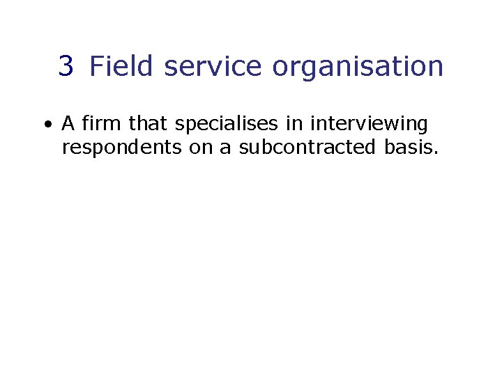 3 Field service organisation • A firm that specialises in interviewing respondents on a