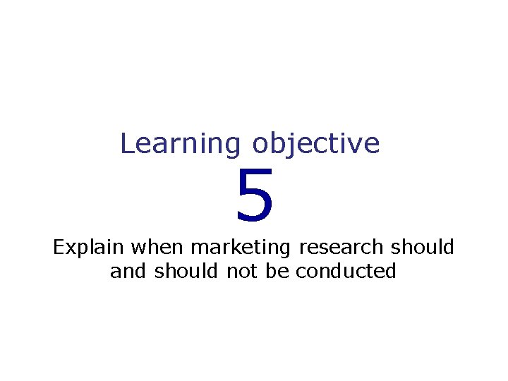 Learning objective 5 Explain when marketing research should and should not be conducted 