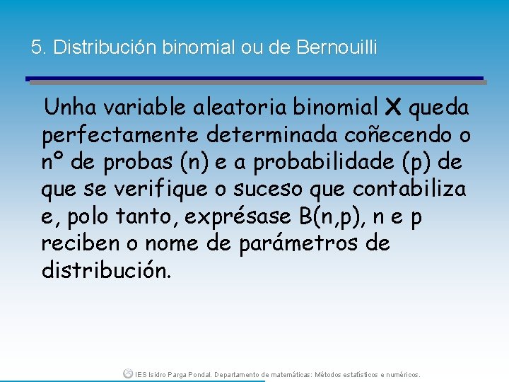 5. Distribución binomial ou de Bernouilli Unha variable aleatoria binomial X queda perfectamente determinada