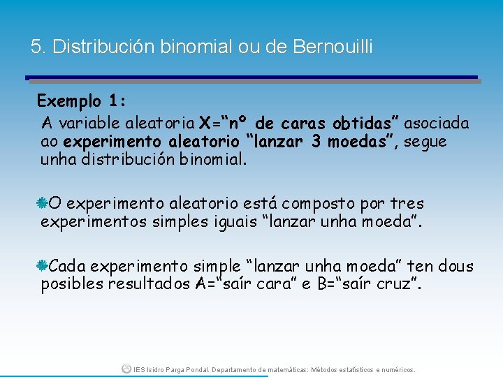 5. Distribución binomial ou de Bernouilli Exemplo 1: A variable aleatoria X=“nº de caras