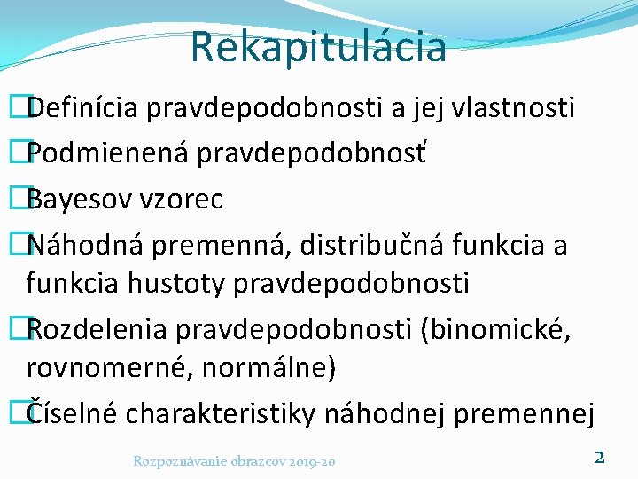 Rekapitulácia �Definícia pravdepodobnosti a jej vlastnosti �Podmienená pravdepodobnosť �Bayesov vzorec �Náhodná premenná, distribučná funkcia