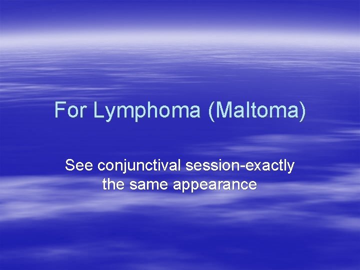 For Lymphoma (Maltoma) See conjunctival session-exactly the same appearance 