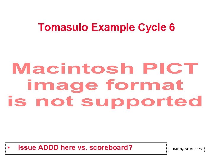 Tomasulo Example Cycle 6 • Issue ADDD here vs. scoreboard? DAP Spr. ‘ 98