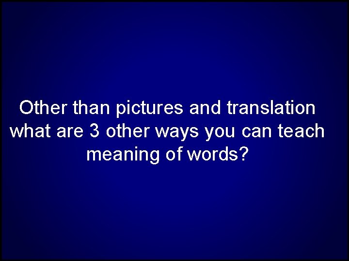 Other than pictures and translation what are 3 other ways you can teach meaning