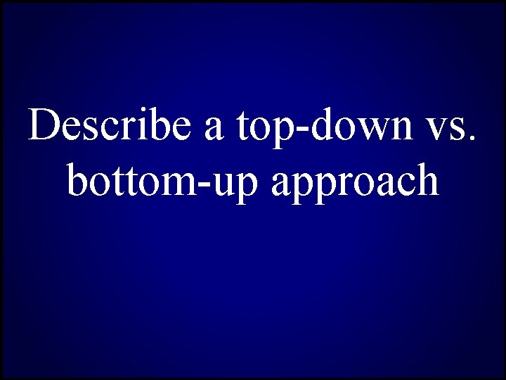 Describe a top-down vs. bottom-up approach 