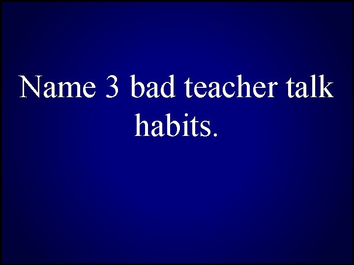Name 3 bad teacher talk habits. 