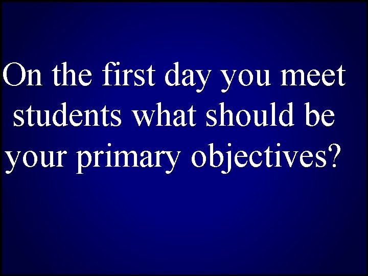 On the first day you meet students what should be your primary objectives? 