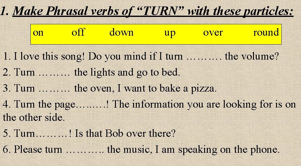 1. Make Phrasal verbs of “TURN” with these particles: on off down up over