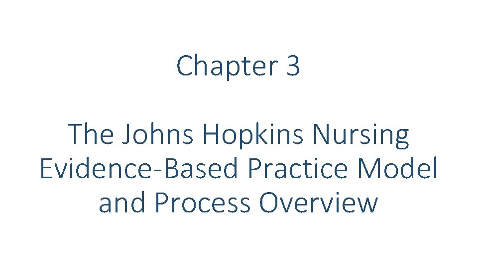 Chapter 3 The Johns Hopkins Nursing Evidence-Based Practice Model and Process Overview Chapter 3 The Johns Hopkins Nursing Evidence-Based Practice Model and Process Overview