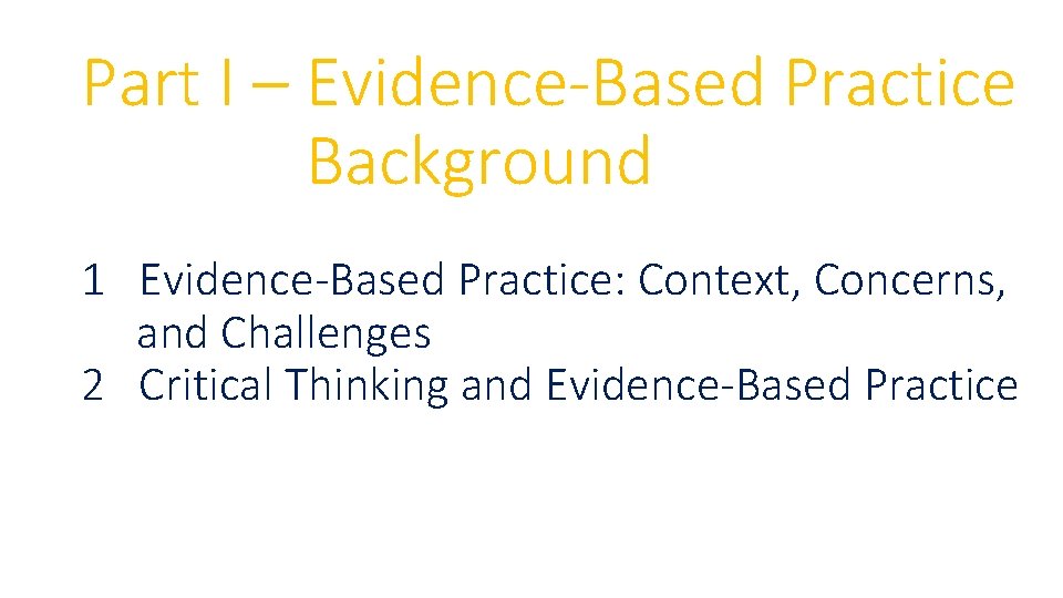 Part I – Evidence-Based Practice Background 1 Evidence-Based Practice: Context, Concerns, and Challenges 2 Part I – Evidence-Based Practice Background 1 Evidence-Based Practice: Context, Concerns, and Challenges 2