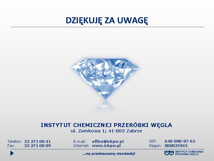 DZIĘKUJĘ ZA UWAGĘ INSTYTUT CHEMICZNEJ PRZERÓBKI WĘGLA ul. Zamkowa 1; 41 -803 Zabrze Telefon: