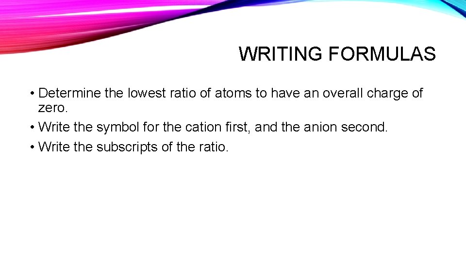 WRITING FORMULAS • Determine the lowest ratio of atoms to have an overall charge