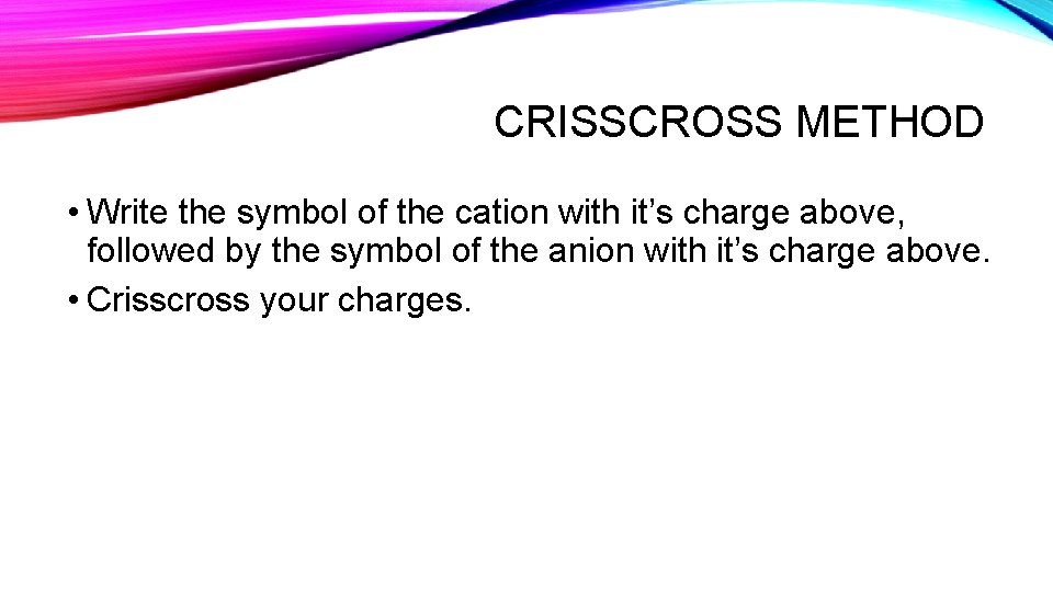 CRISSCROSS METHOD • Write the symbol of the cation with it’s charge above, followed