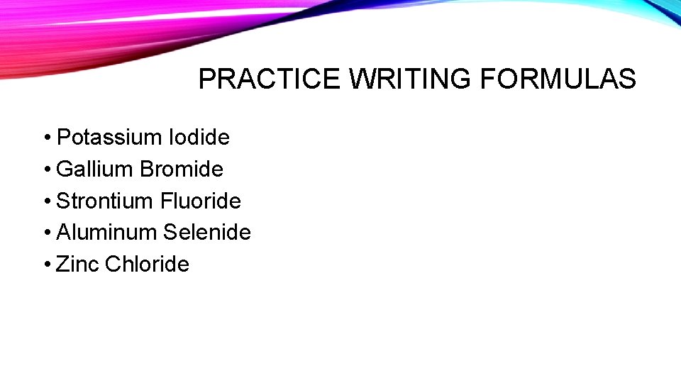 PRACTICE WRITING FORMULAS • Potassium Iodide • Gallium Bromide • Strontium Fluoride • Aluminum