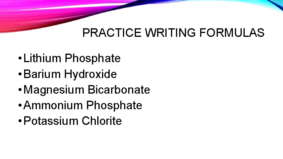 PRACTICE WRITING FORMULAS • Lithium Phosphate • Barium Hydroxide • Magnesium Bicarbonate • Ammonium