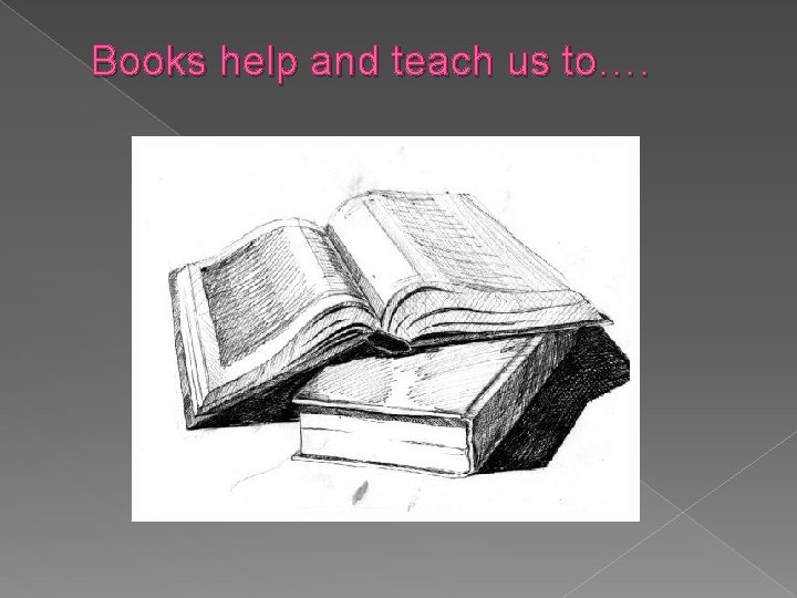 Books help and teach us to…. 