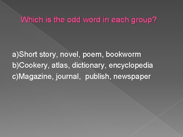 Which is the odd word in each group? a)Short story, novel, poem, bookworm b)Cookery,