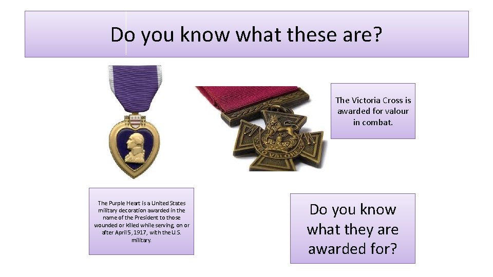 Do you know what these are? The Victoria Cross is awarded for valour in