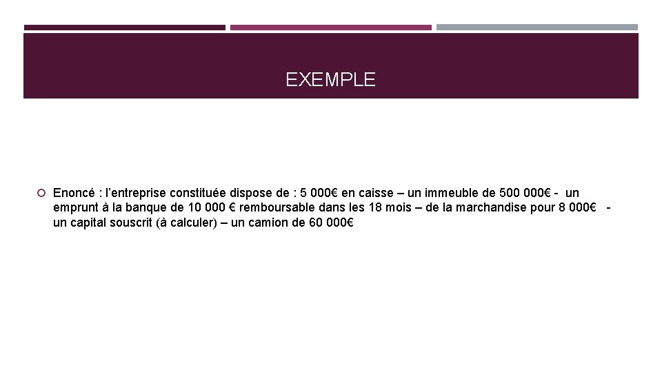 EXEMPLE Enoncé : l’entreprise constituée dispose de : 5 000€ en caisse – un