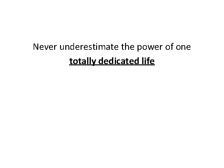 Never underestimate the power of one totally dedicated life 