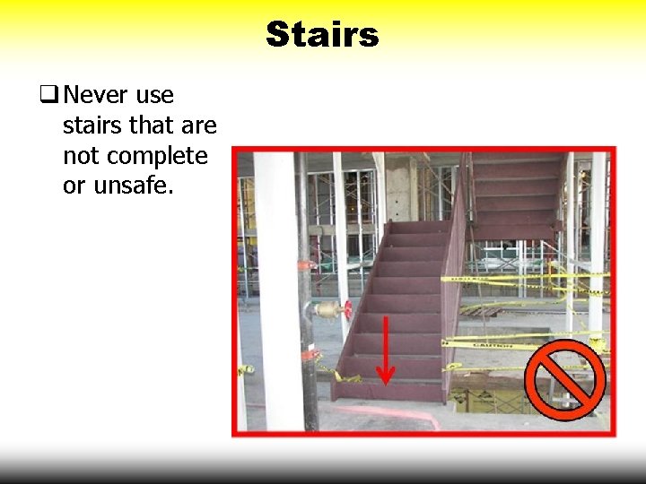 Stairs q Never use stairs that are not complete or unsafe. 