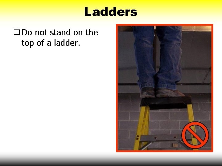 Ladders q Do not stand on the top of a ladder. 