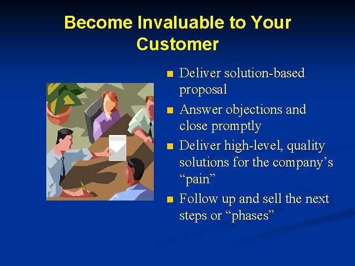 Become Invaluable to Your Customer n n Deliver solution-based proposal Answer objections and close