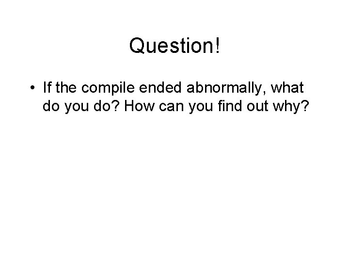 Question! • If the compile ended abnormally, what do you do? How can you