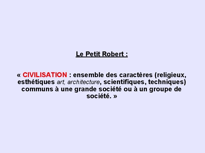 Le Petit Robert : « CIVILISATION : ensemble des caractères (religieux, esthétiques art, architecture,