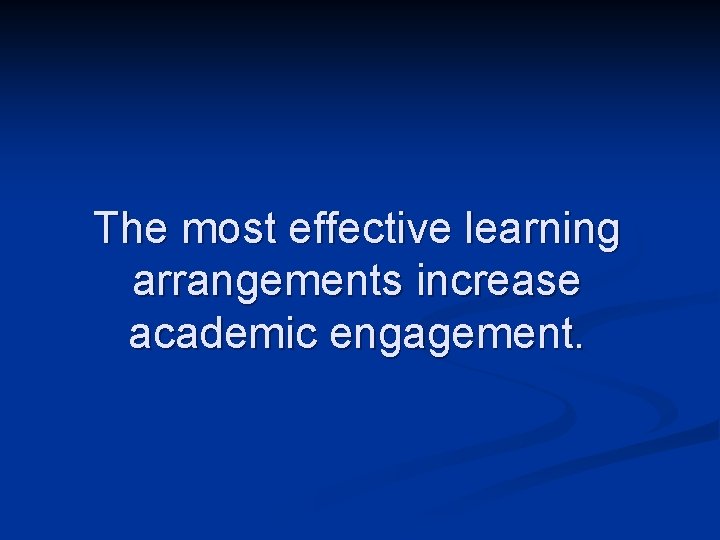 The most effective learning arrangements increase academic engagement. 