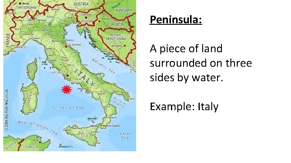 Peninsula: A piece of land surrounded on three sides by water. Example: Italy 