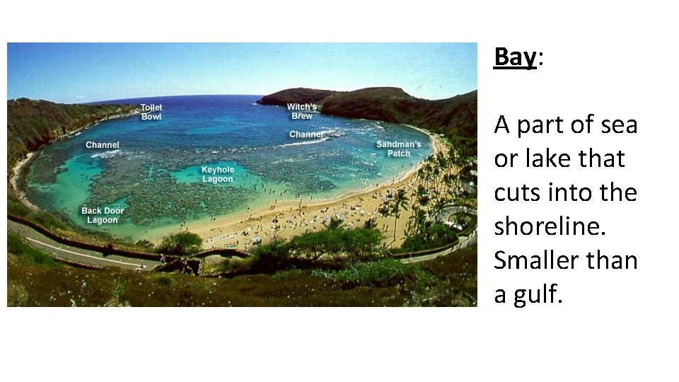 Bay: A part of sea or lake that cuts into the shoreline. Smaller than