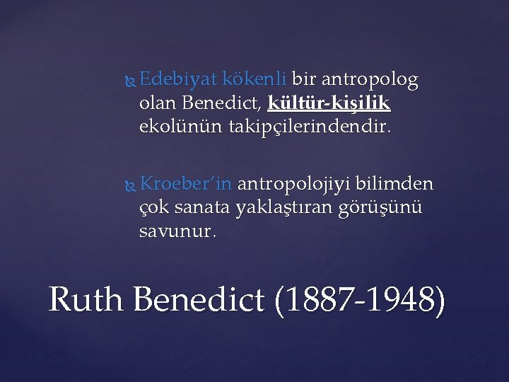  Edebiyat kökenli bir antropolog olan Benedict, kültür-kişilik ekolünün takipçilerindendir. Kroeber’in antropolojiyi bilimden çok