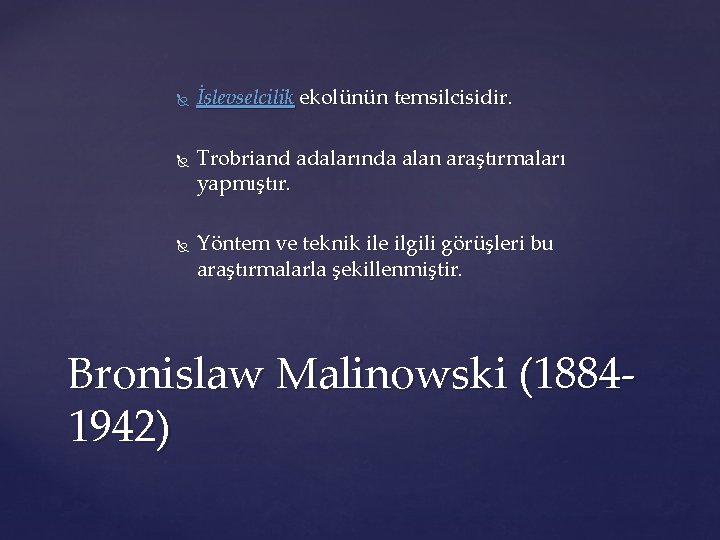  İşlevselcilik ekolünün temsilcisidir. Trobriand adalarında alan araştırmaları yapmıştır. Yöntem ve teknik ile ilgili