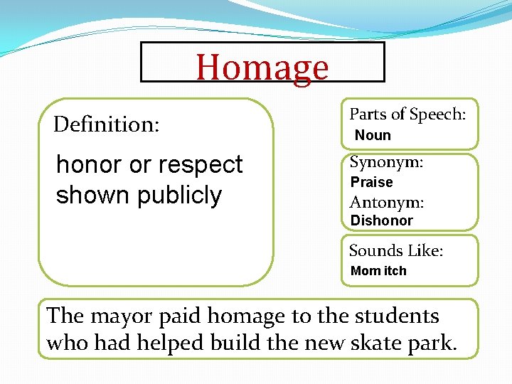 Homage Definition: Parts of Speech: honor or respect shown publicly Synonym: Noun Praise Antonym: