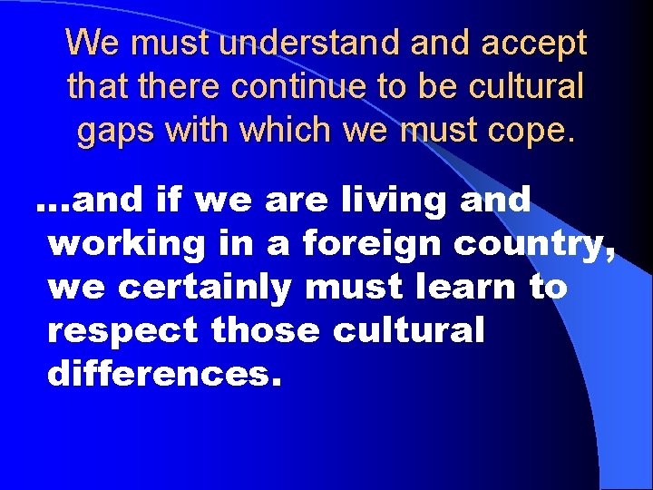 We must understand accept that there continue to be cultural gaps with which we