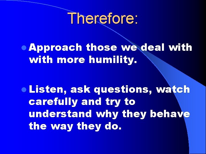 Therefore: l Approach those we deal with more humility. l Listen, ask questions, watch